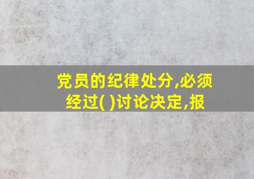 党员的纪律处分,必须经过( )讨论决定,报